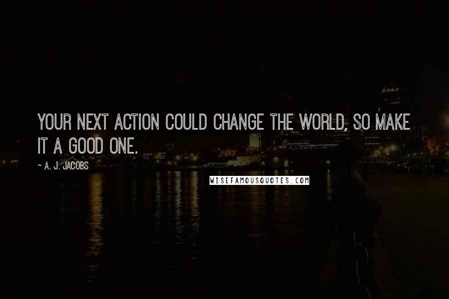 A. J. Jacobs Quotes: Your next action could change the world, so make it a good one.