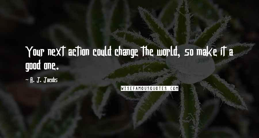 A. J. Jacobs Quotes: Your next action could change the world, so make it a good one.