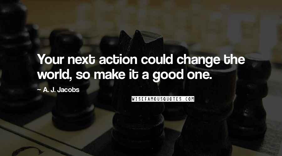 A. J. Jacobs Quotes: Your next action could change the world, so make it a good one.