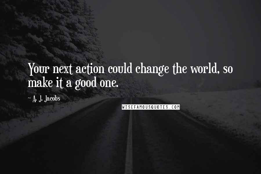 A. J. Jacobs Quotes: Your next action could change the world, so make it a good one.