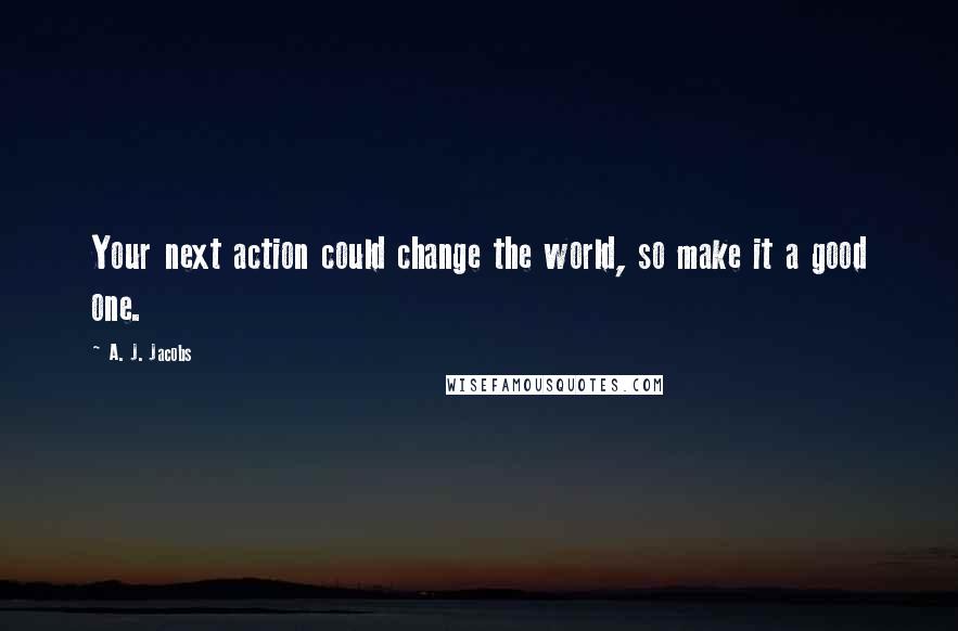 A. J. Jacobs Quotes: Your next action could change the world, so make it a good one.