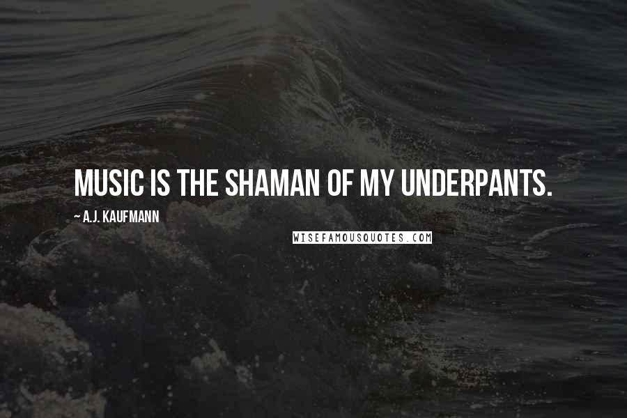 A.J. Kaufmann Quotes: Music is the shaman of my underpants.