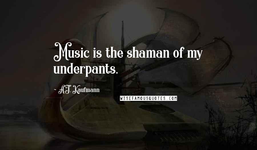 A.J. Kaufmann Quotes: Music is the shaman of my underpants.