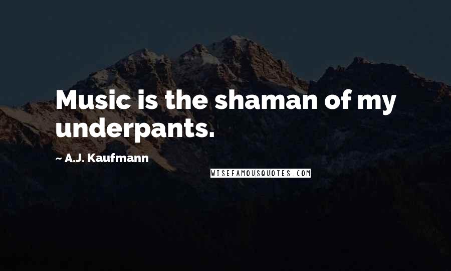 A.J. Kaufmann Quotes: Music is the shaman of my underpants.
