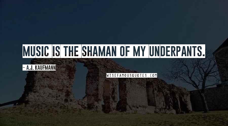 A.J. Kaufmann Quotes: Music is the shaman of my underpants.