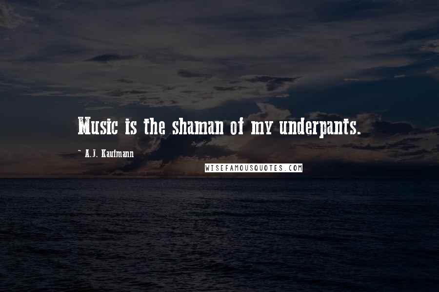 A.J. Kaufmann Quotes: Music is the shaman of my underpants.