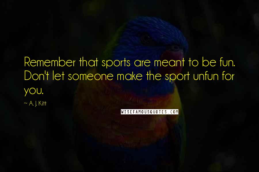 A. J. Kitt Quotes: Remember that sports are meant to be fun. Don't let someone make the sport unfun for you.