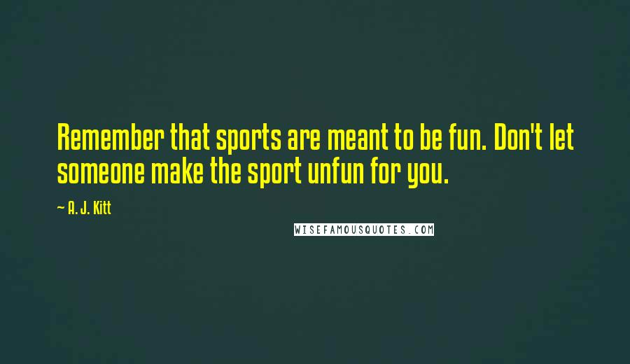 A. J. Kitt Quotes: Remember that sports are meant to be fun. Don't let someone make the sport unfun for you.