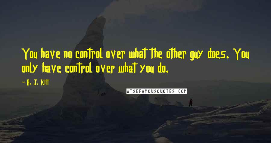 A. J. Kitt Quotes: You have no control over what the other guy does. You only have control over what you do.