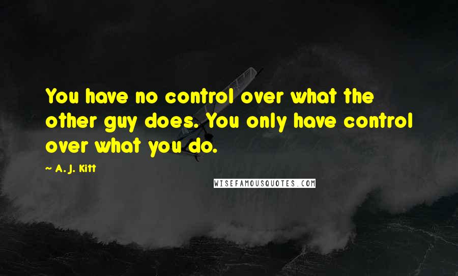 A. J. Kitt Quotes: You have no control over what the other guy does. You only have control over what you do.