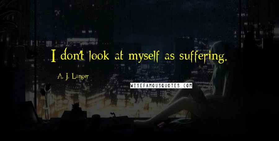 A. J. Langer Quotes: I don't look at myself as suffering.