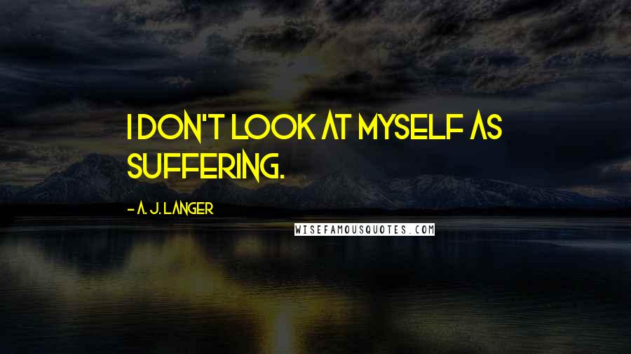 A. J. Langer Quotes: I don't look at myself as suffering.