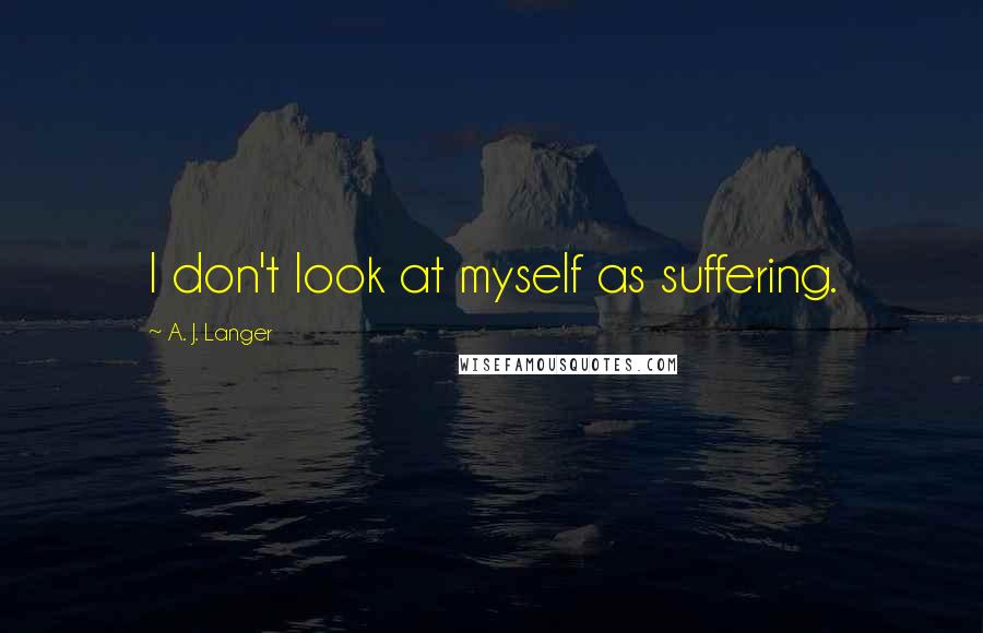 A. J. Langer Quotes: I don't look at myself as suffering.