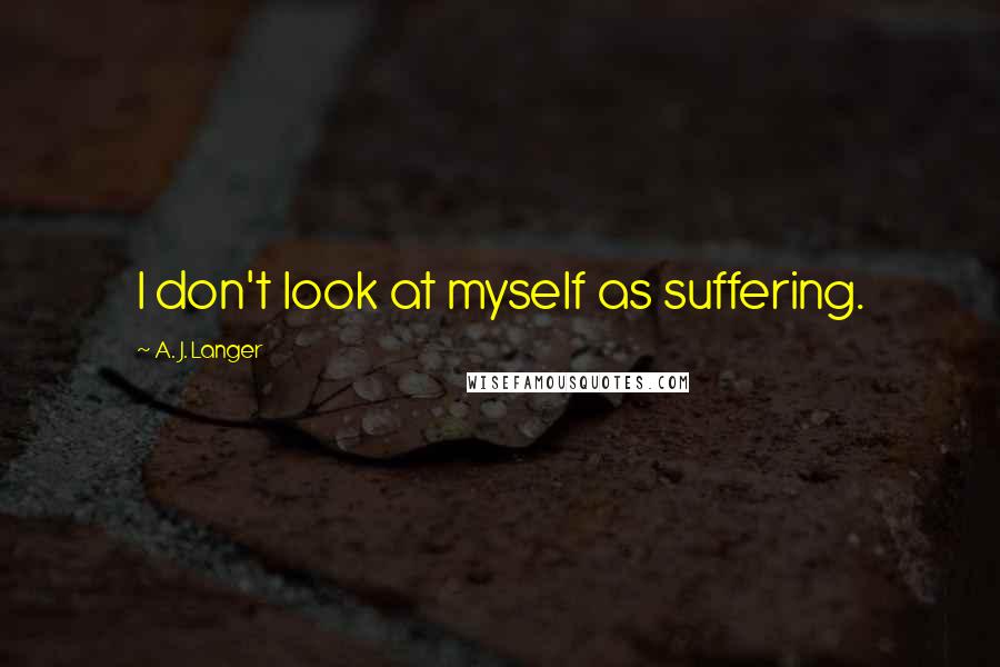 A. J. Langer Quotes: I don't look at myself as suffering.