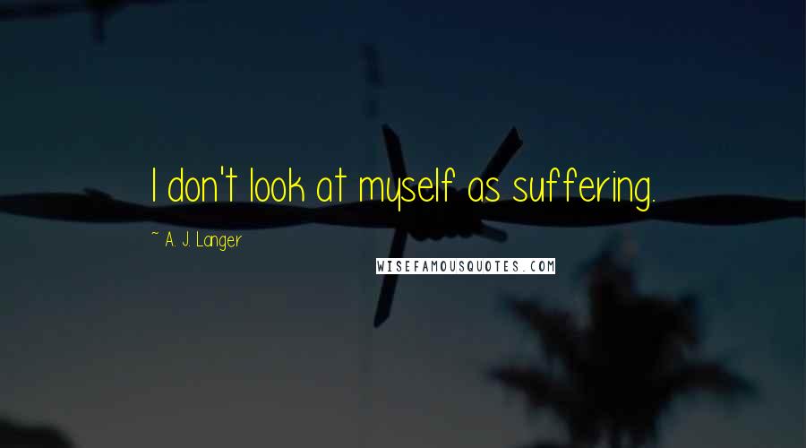 A. J. Langer Quotes: I don't look at myself as suffering.