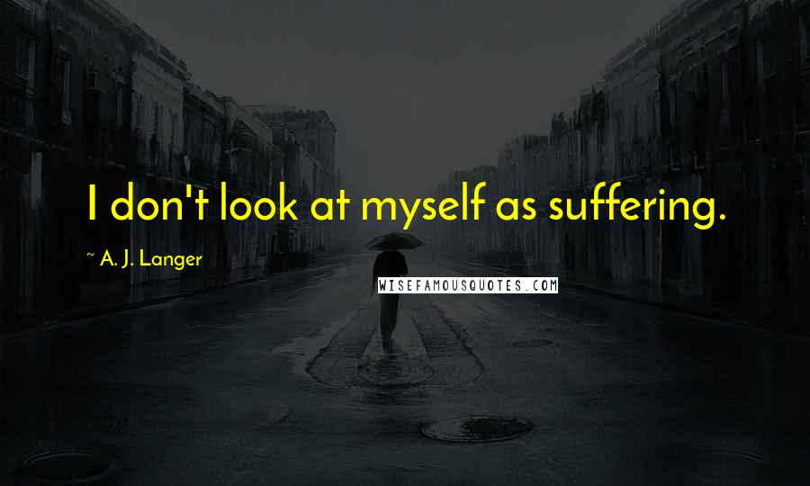 A. J. Langer Quotes: I don't look at myself as suffering.