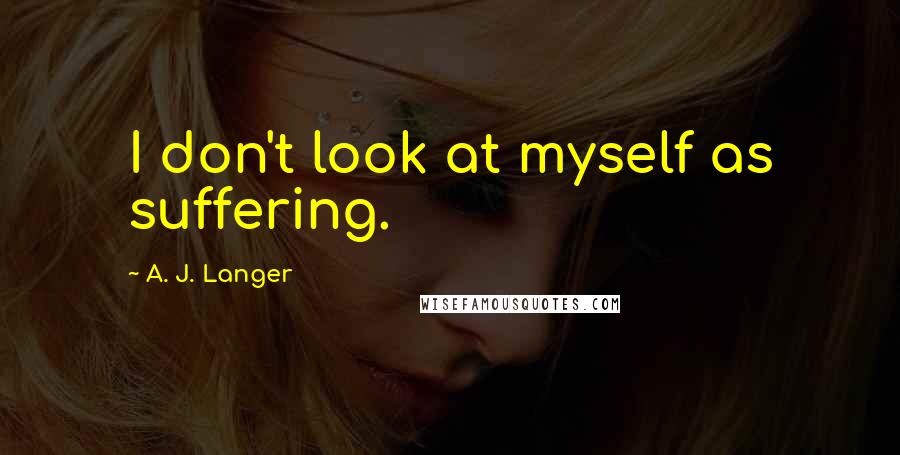 A. J. Langer Quotes: I don't look at myself as suffering.