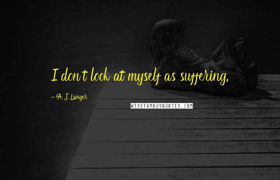 A. J. Langer Quotes: I don't look at myself as suffering.