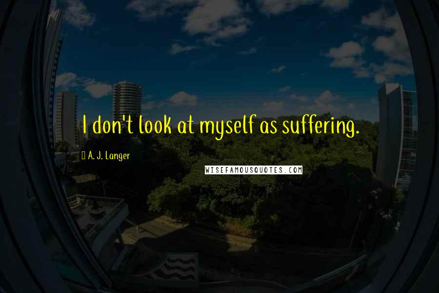 A. J. Langer Quotes: I don't look at myself as suffering.