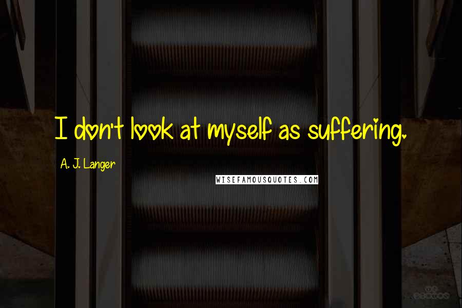 A. J. Langer Quotes: I don't look at myself as suffering.