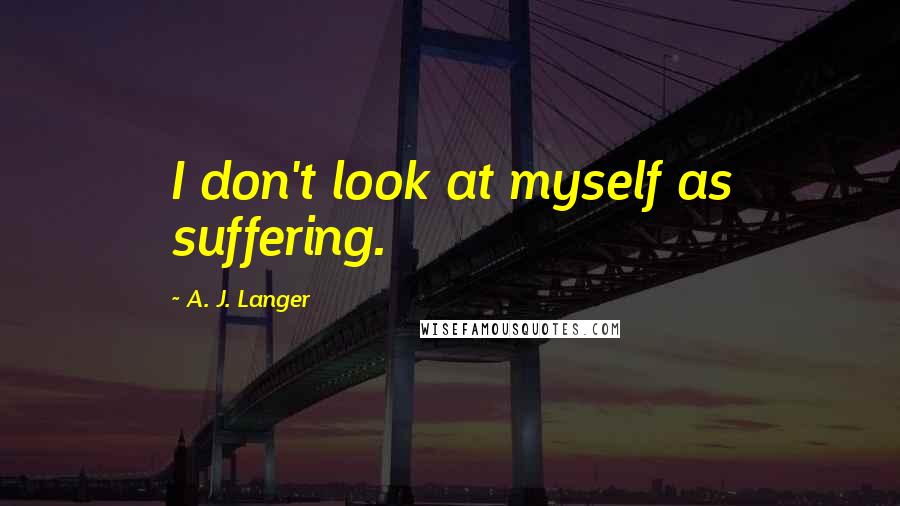 A. J. Langer Quotes: I don't look at myself as suffering.