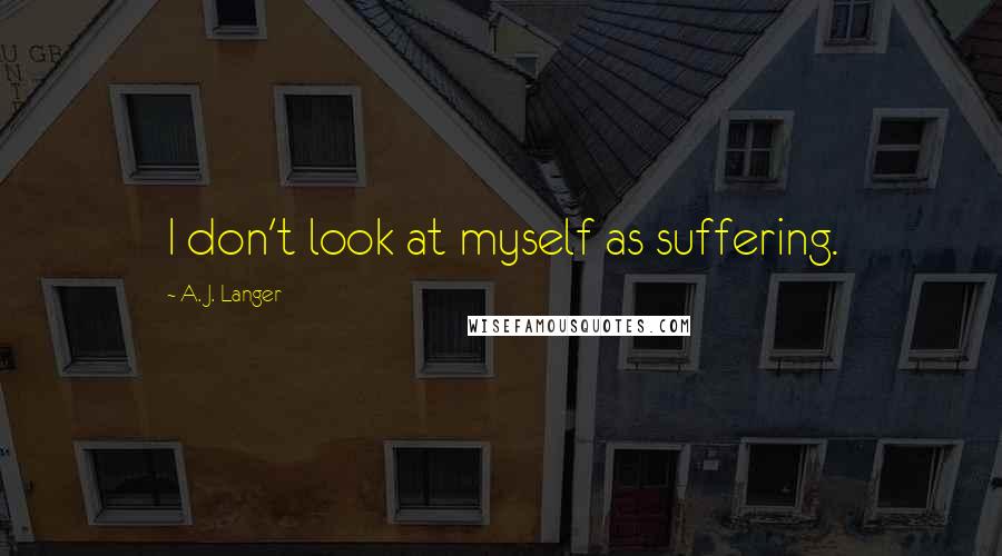 A. J. Langer Quotes: I don't look at myself as suffering.