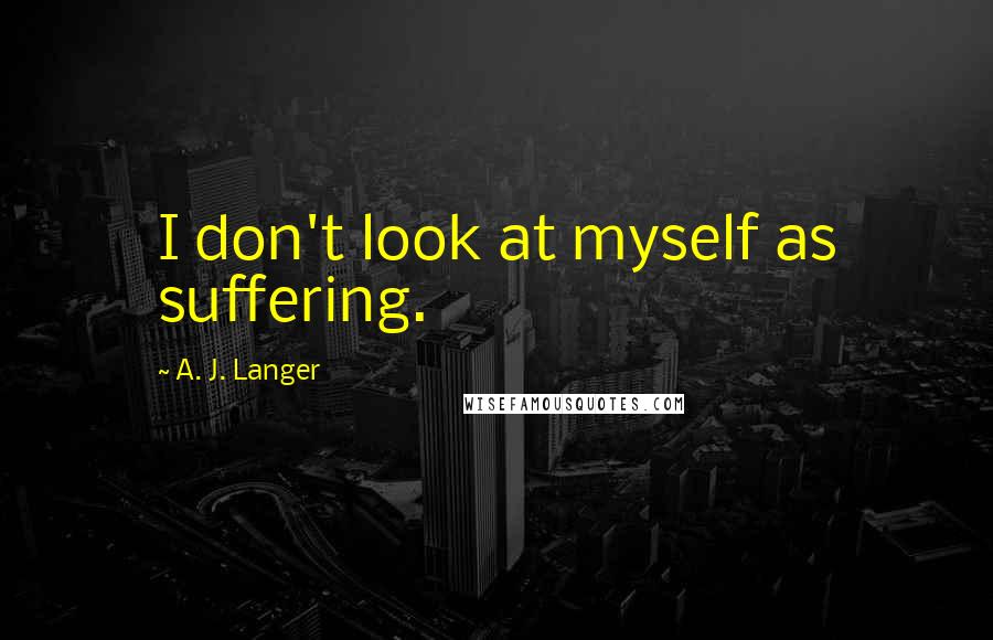 A. J. Langer Quotes: I don't look at myself as suffering.