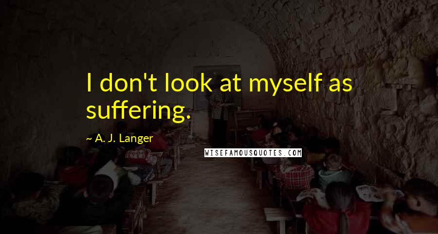 A. J. Langer Quotes: I don't look at myself as suffering.