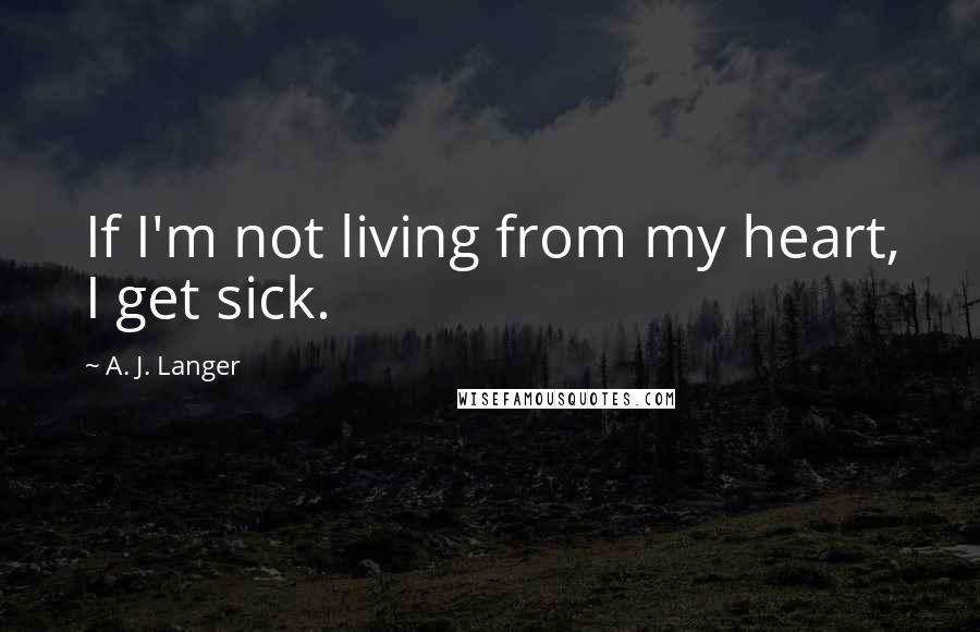 A. J. Langer Quotes: If I'm not living from my heart, I get sick.