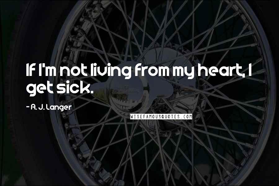 A. J. Langer Quotes: If I'm not living from my heart, I get sick.