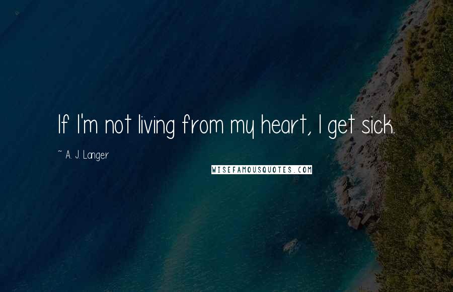 A. J. Langer Quotes: If I'm not living from my heart, I get sick.