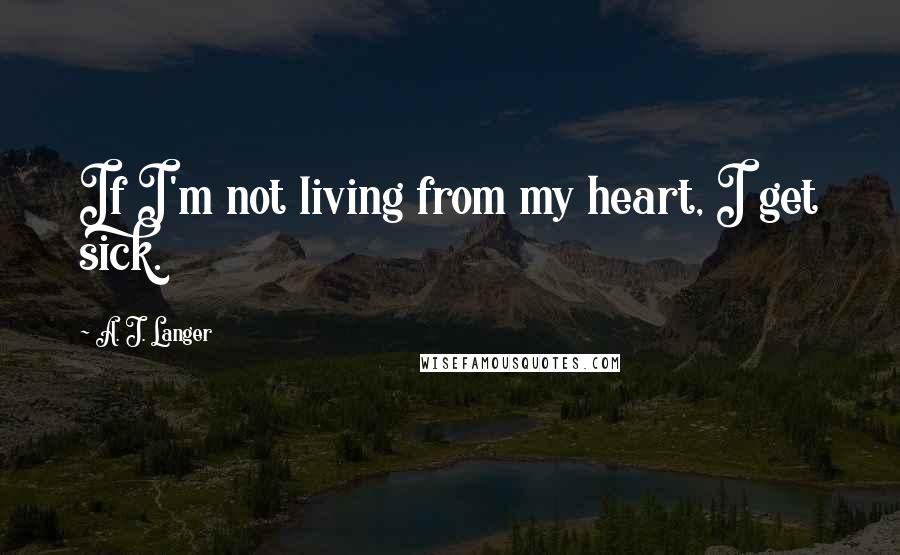 A. J. Langer Quotes: If I'm not living from my heart, I get sick.