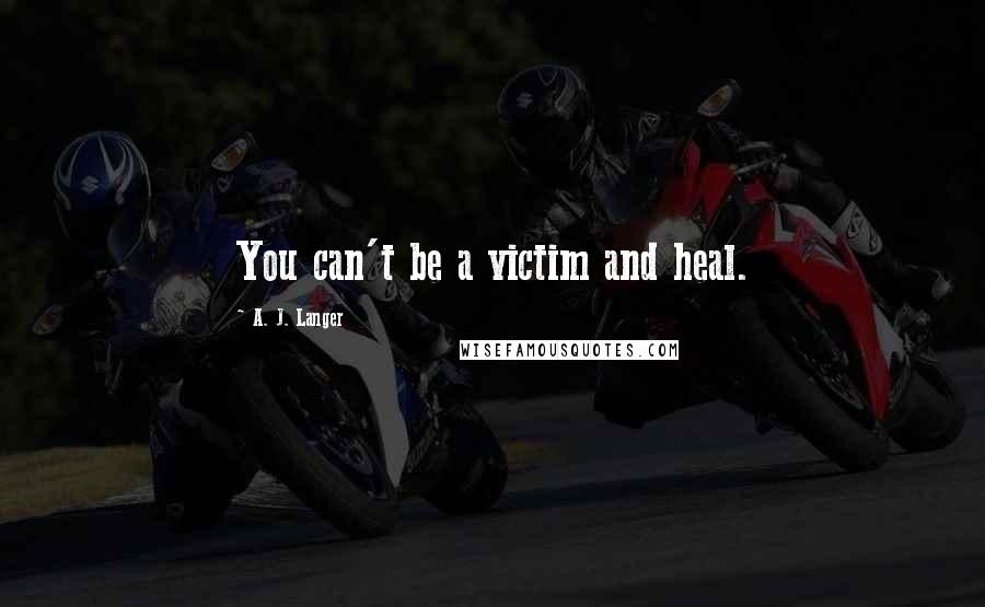 A. J. Langer Quotes: You can't be a victim and heal.