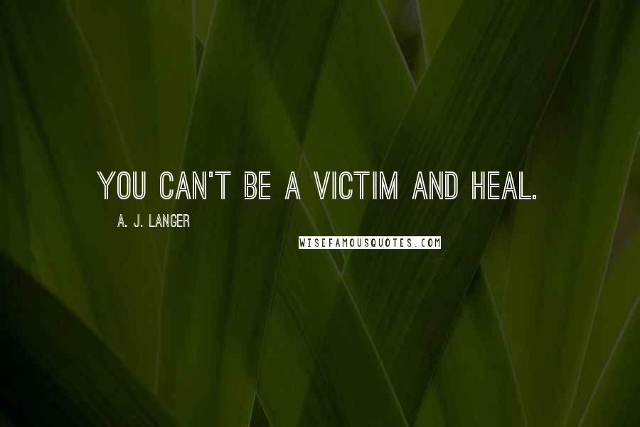 A. J. Langer Quotes: You can't be a victim and heal.