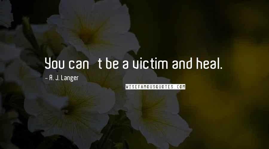 A. J. Langer Quotes: You can't be a victim and heal.