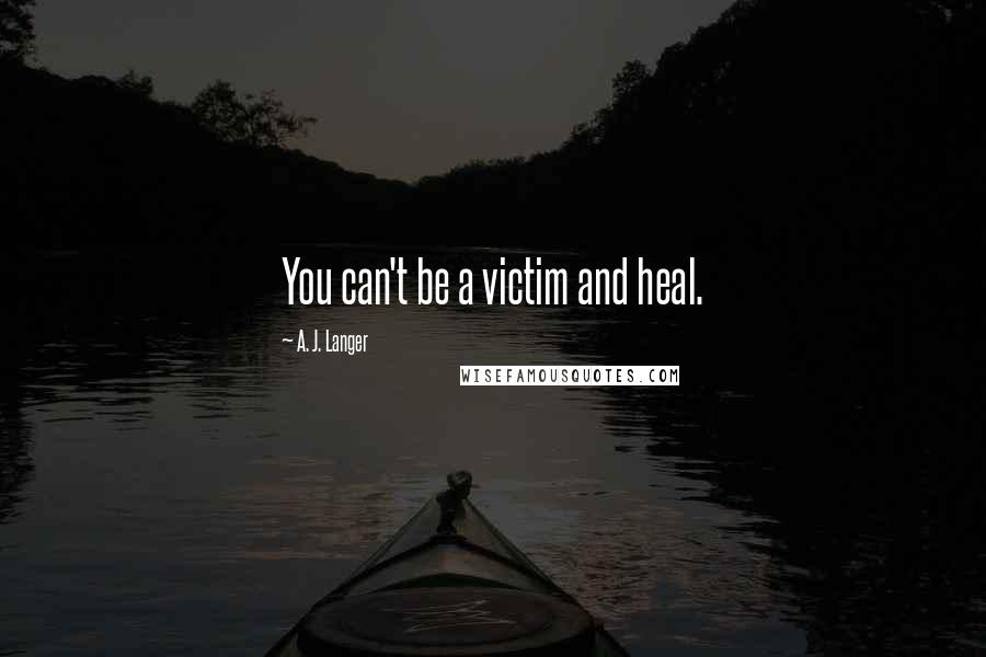 A. J. Langer Quotes: You can't be a victim and heal.