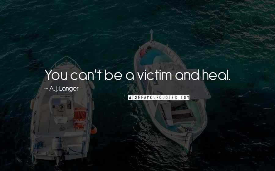 A. J. Langer Quotes: You can't be a victim and heal.