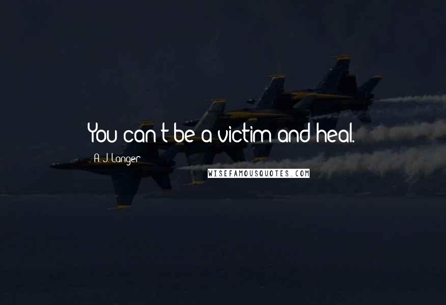 A. J. Langer Quotes: You can't be a victim and heal.