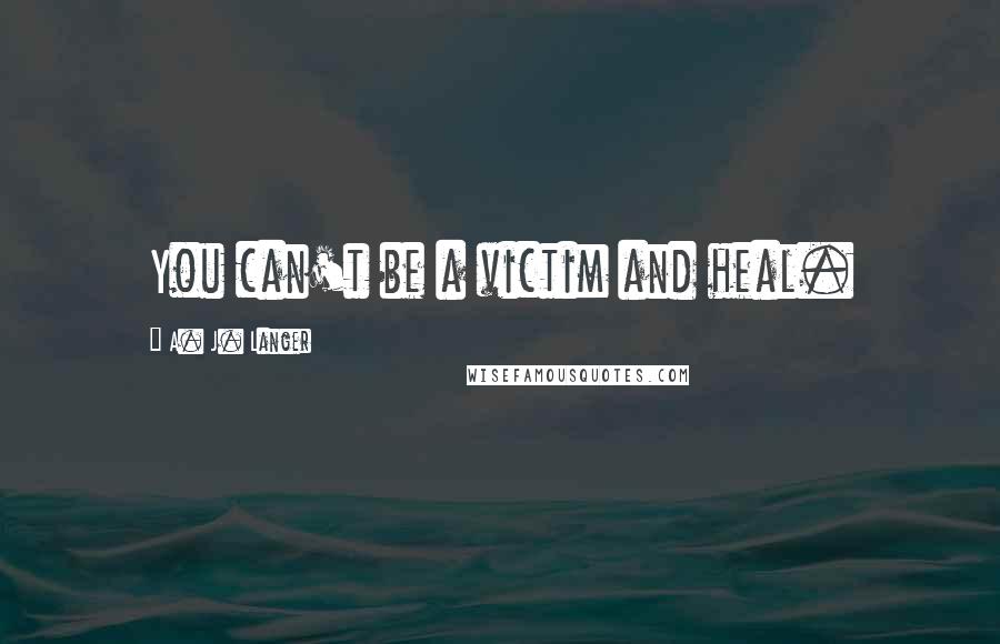 A. J. Langer Quotes: You can't be a victim and heal.