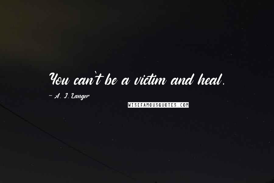 A. J. Langer Quotes: You can't be a victim and heal.