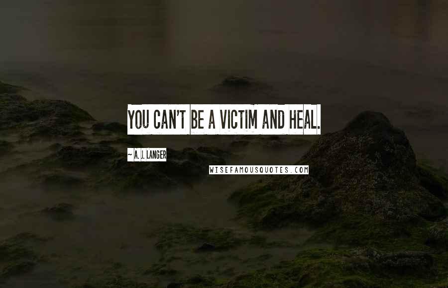 A. J. Langer Quotes: You can't be a victim and heal.