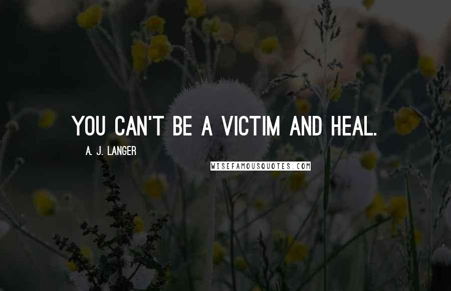 A. J. Langer Quotes: You can't be a victim and heal.