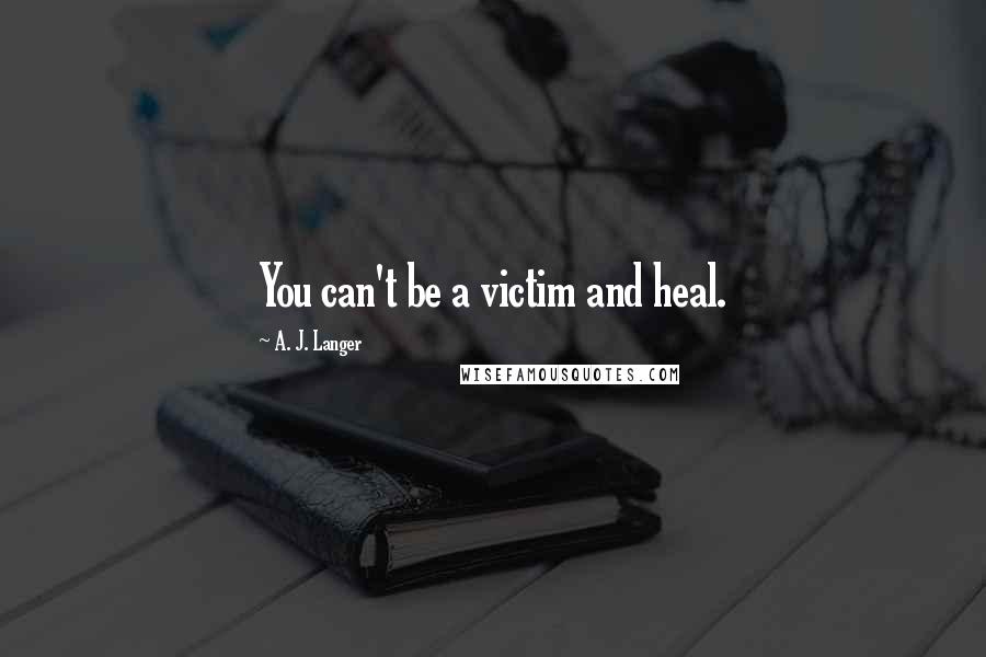 A. J. Langer Quotes: You can't be a victim and heal.