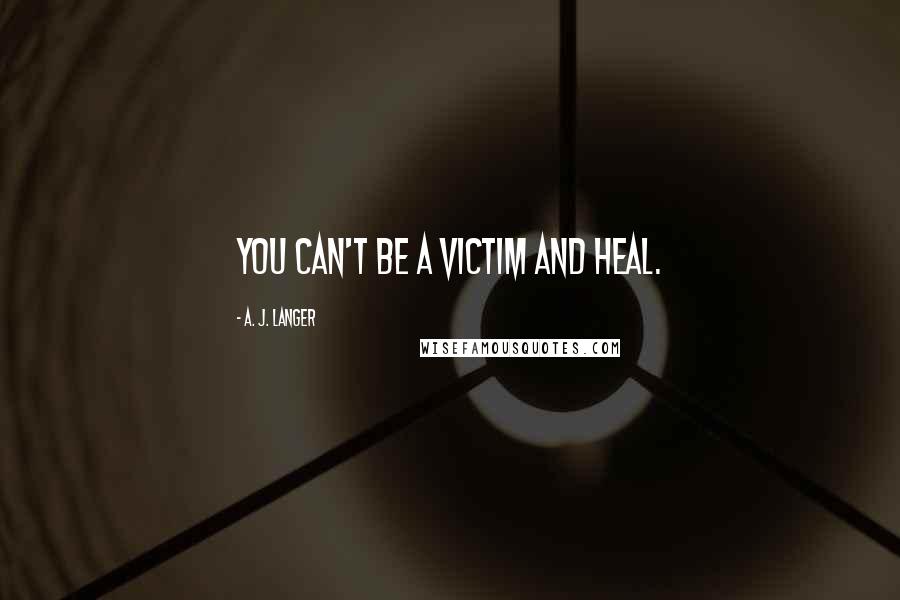 A. J. Langer Quotes: You can't be a victim and heal.