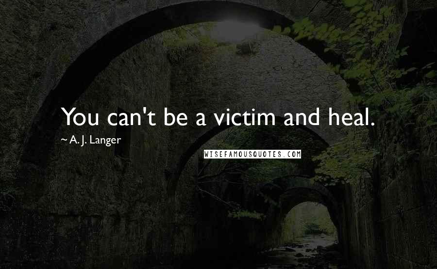 A. J. Langer Quotes: You can't be a victim and heal.