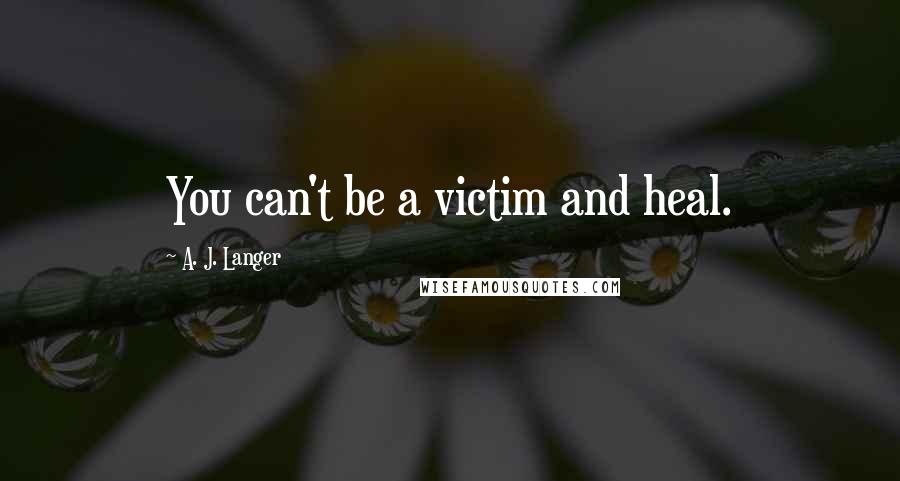 A. J. Langer Quotes: You can't be a victim and heal.