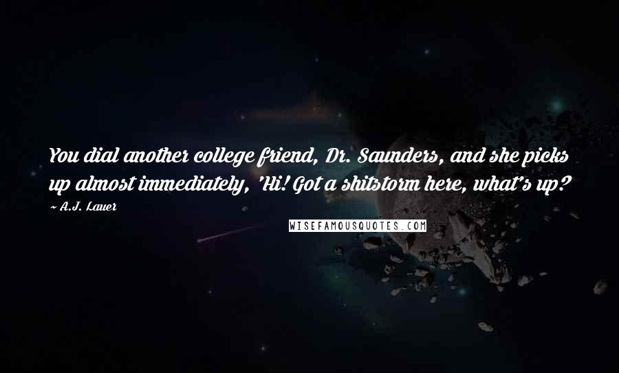 A.J. Lauer Quotes: You dial another college friend, Dr. Saunders, and she picks up almost immediately, 'Hi! Got a shitstorm here, what's up?