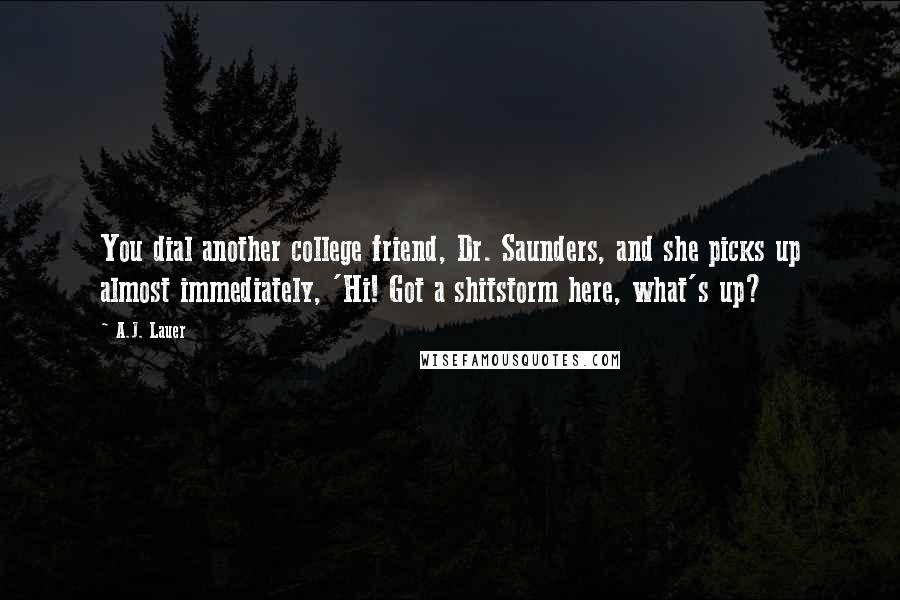 A.J. Lauer Quotes: You dial another college friend, Dr. Saunders, and she picks up almost immediately, 'Hi! Got a shitstorm here, what's up?
