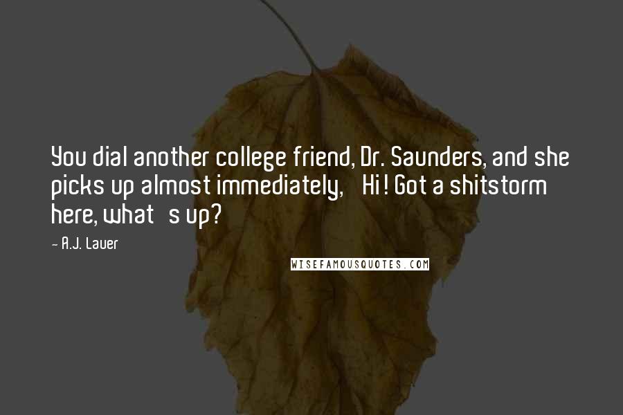 A.J. Lauer Quotes: You dial another college friend, Dr. Saunders, and she picks up almost immediately, 'Hi! Got a shitstorm here, what's up?