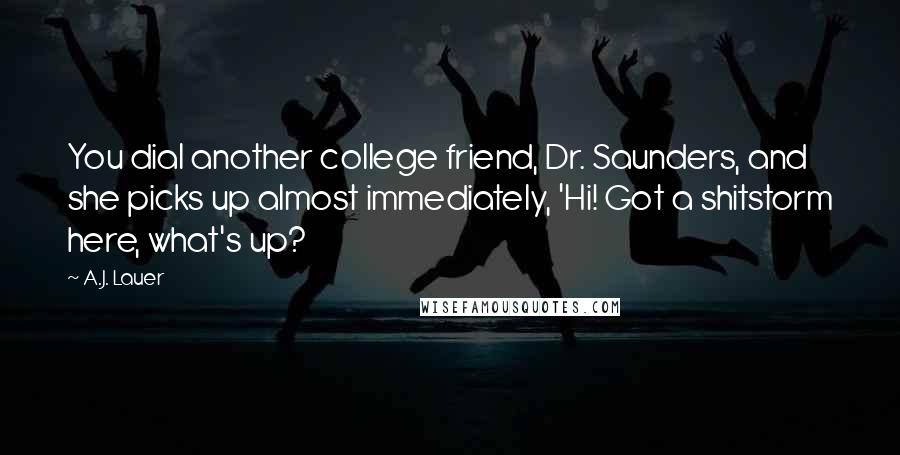 A.J. Lauer Quotes: You dial another college friend, Dr. Saunders, and she picks up almost immediately, 'Hi! Got a shitstorm here, what's up?